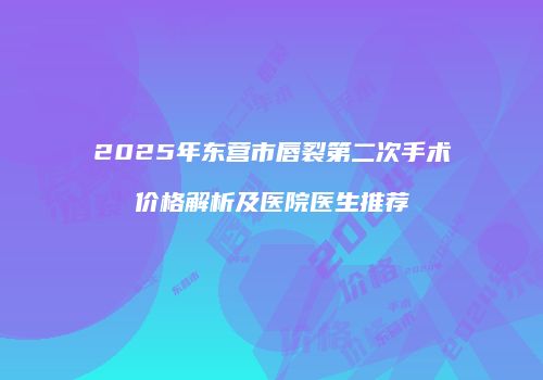 2025年东营市唇裂第二次手术价格解析及医院医生推荐