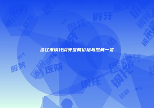 通辽市钢托假牙医院价格与服务一览