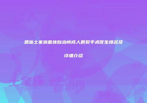 恩施土家族苗族自治州成人唇裂手术医生排名及详细介绍