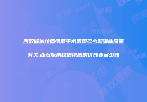 西双版纳纹眉绣眉手术费用多少和哪些因素有关,西双版纳纹眉绣眉的价钱要多少钱