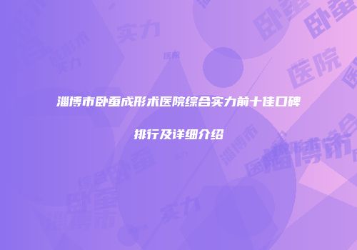 淄博市卧蚕成形术医院综合实力前十佳口碑排行及详细介绍