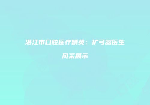 湛江市口腔医疗精英：扩弓器医生风采展示