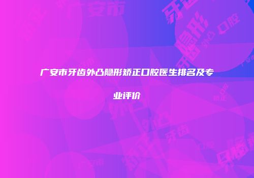 广安市牙齿外凸隐形矫正口腔医生排名及专业评价