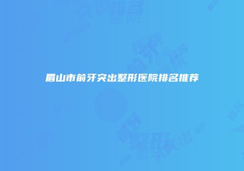 眉山市前牙突出整形医院排名推荐