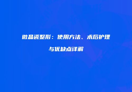 微晶瓷整形：使用方法、术后护理与优缺点详解