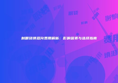 割眼袋填泪沟费用解析：影响因素与选择指南
