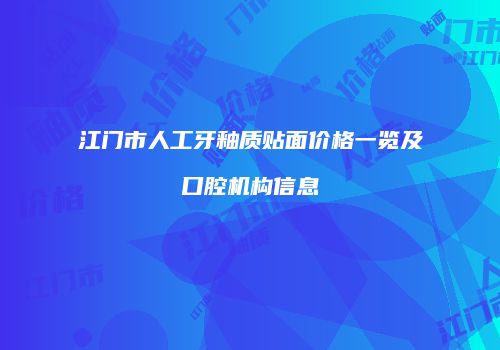 江门市人工牙釉质贴面价格一览及口腔机构信息
