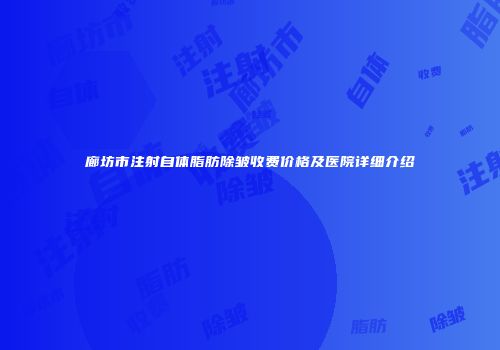 廊坊市注射自体脂肪除皱收费价格及医院详细介绍