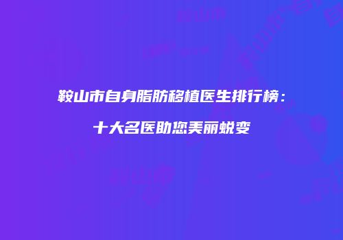 鞍山市自身脂肪移植医生排行榜：十大名医助您美丽蜕变