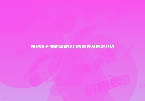 朔州市干细胞除皱项目价格表及医院介绍