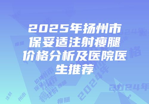 2025年扬州市保妥适注射瘦腿价格分析及医院医生推荐