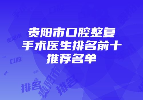 贵阳市口腔整复手术医生排名前十推荐名单