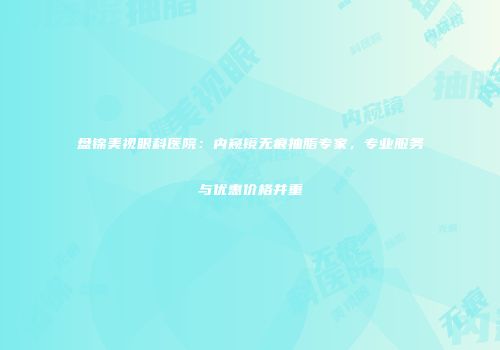 盘锦美视眼科医院：内窥镜无痕抽脂专家，专业服务与优惠价格并重