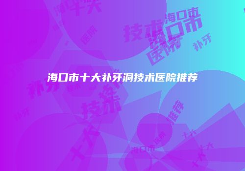 海口市十大补牙洞技术医院推荐