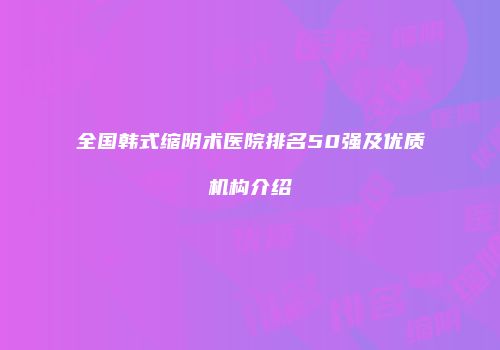 全国韩式缩阴术医院排名50强及优质机构介绍