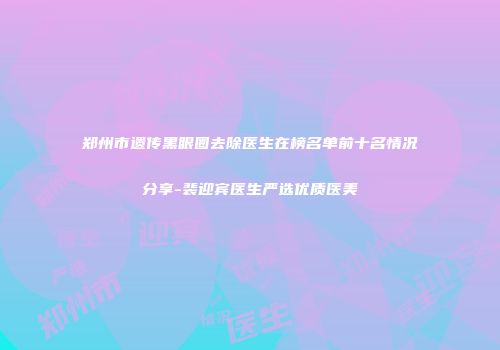 郑州市遗传黑眼圈去除医生在榜名单前十名情况分享-裴迎宾医生严选优质医美