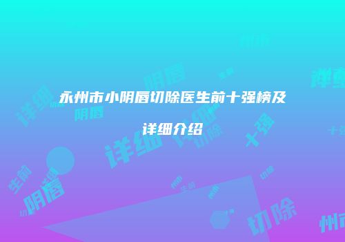 永州市小阴唇切除医生前十强榜及详细介绍