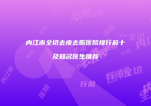 内江市全切去皮去脂医院排行前十及知名医生推荐