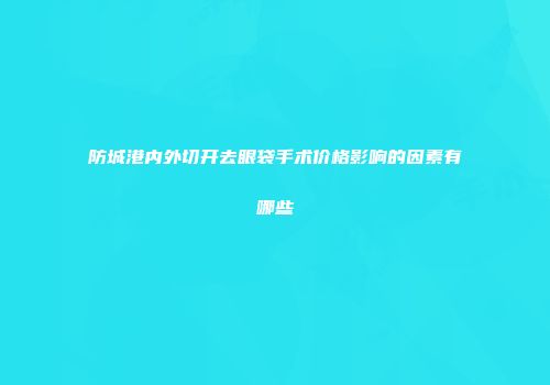 防城港内外切开去眼袋手术价格影响的因素有哪些