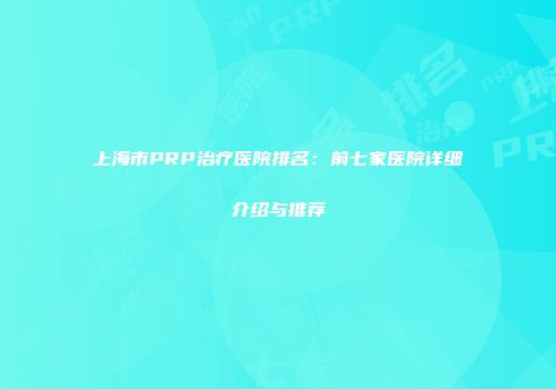 上海市PRP治疗医院排名：前七家医院详细介绍与推荐