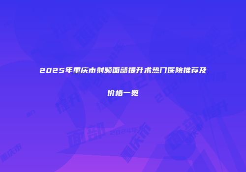 2025年重庆市射频面部提升术热门医院推荐及价格一览