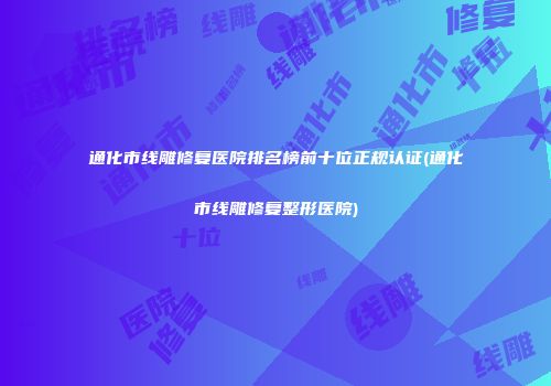 通化市线雕修复医院排名榜前十位正规认证(通化市线雕修复整形医院)