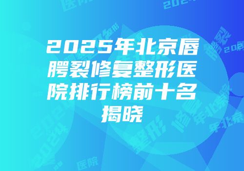 2025年北京唇腭裂修复整形医院排行榜前十名揭晓