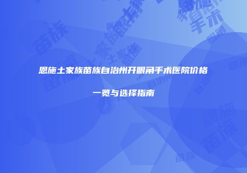 恩施土家族苗族自治州开眼角手术医院价格一览与选择指南