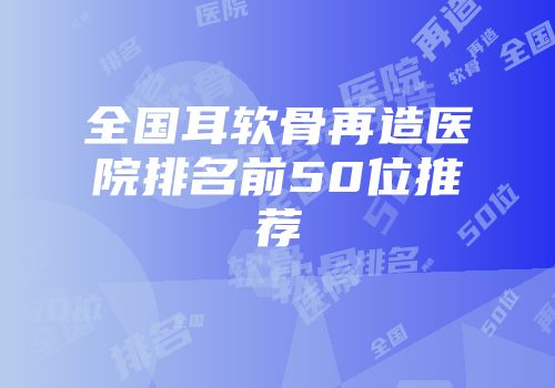 全国耳软骨再造医院排名前50位推荐