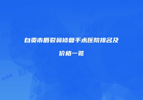 自贡市唇裂鼻修复手术医院排名及价格一览