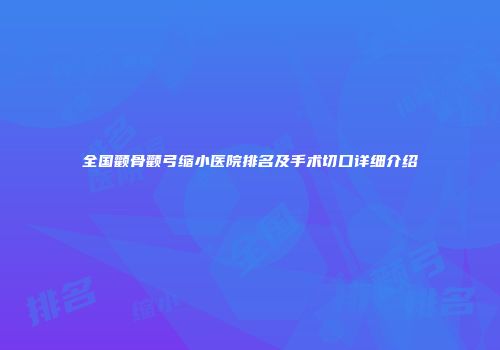 全国颧骨颧弓缩小医院排名及手术切口详细介绍