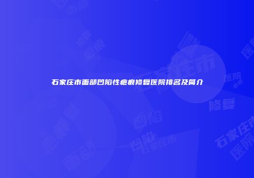 石家庄市面部凹陷性疤痕修复医院排名及简介