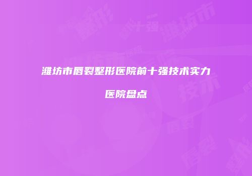 潍坊市唇裂整形医院前十强技术实力医院盘点