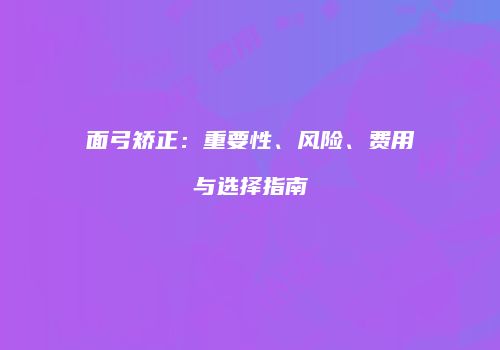 面弓矫正：重要性、风险、费用与选择指南