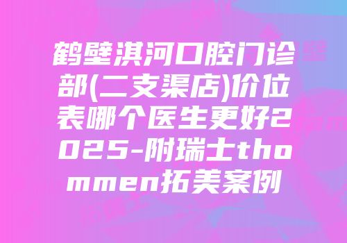 鹤壁淇河口腔门诊部(二支渠店)价位表哪个医生更好2025-附瑞士thommen拓美案例