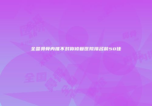 全国鼻骨内推不对称修复医院排名前50佳
