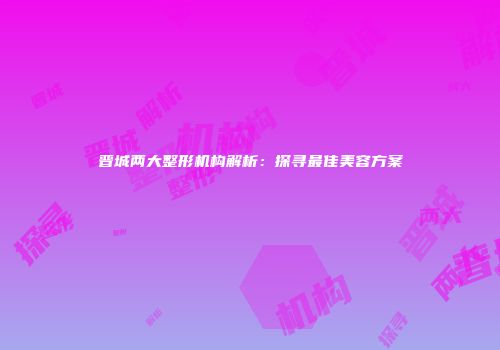 晋城两大整形机构解析：探寻最佳美容方案