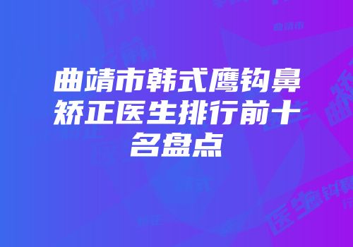 曲靖市韩式鹰钩鼻矫正医生排行前十名盘点