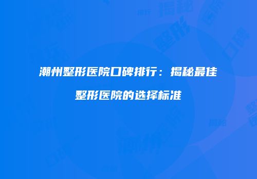 潮州整形医院口碑排行：揭秘最佳整形医院的选择标准