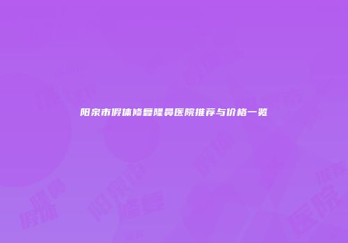 阳泉市假体修复隆鼻医院推荐与价格一览