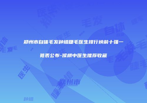 郑州市自体毛发种植睫毛医生排行榜前十强一览表公布-侯棋中医生推荐收藏