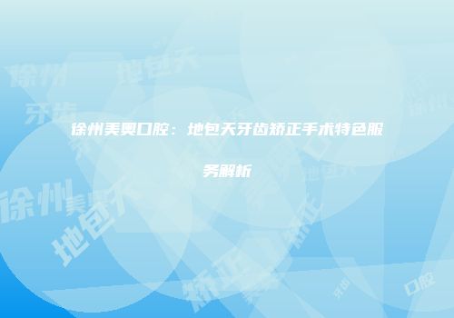徐州美奥口腔：地包天牙齿矫正手术特色服务解析