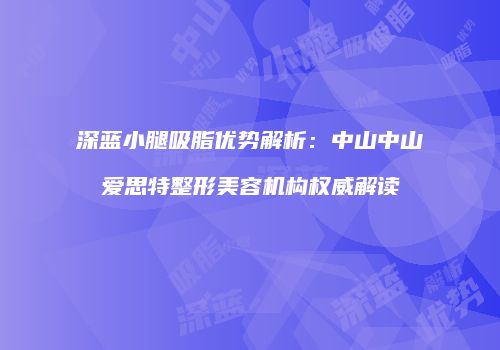 深蓝小腿吸脂优势解析：中山中山爱思特整形美容机构权威解读