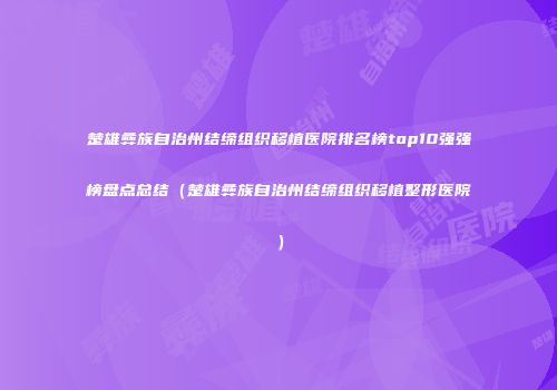 楚雄彝族自治州结缔组织移植医院排名榜top10强强榜盘点总结（楚雄彝族自治州结缔组织移植整形医院）