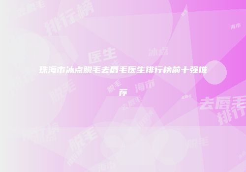 珠海市冰点脱毛去唇毛医生排行榜前十强推荐