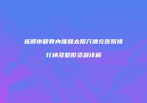 抚顺市颧骨内推和太阳穴填充医院排行榜及整形资源详解
