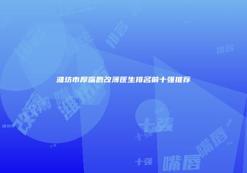 潍坊市厚嘴唇改薄医生排名前十强推荐