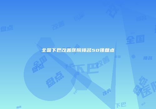 全国下巴改善医院排名50强盘点