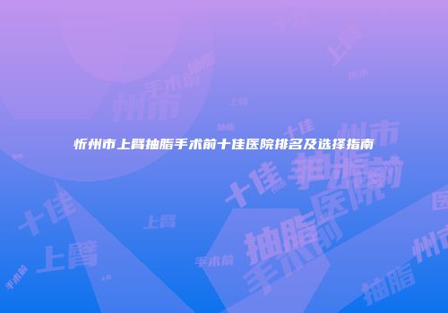 忻州市上臂抽脂手术前十佳医院排名及选择指南
