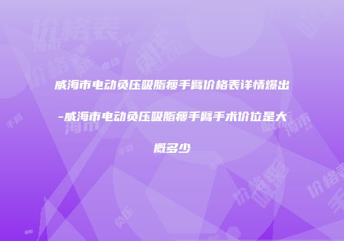 威海市电动负压吸脂瘦手臂价格表详情爆出-威海市电动负压吸脂瘦手臂手术价位是大概多少